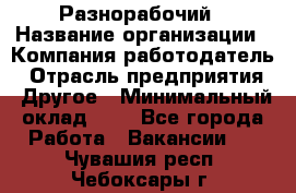 Разнорабочий › Название организации ­ Компания-работодатель › Отрасль предприятия ­ Другое › Минимальный оклад ­ 1 - Все города Работа » Вакансии   . Чувашия респ.,Чебоксары г.